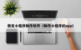 眉山稳定小程序制作软件（制作小程序的app）