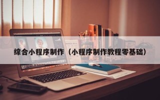 眉山综合小程序制作（小程序制作教程零基础）