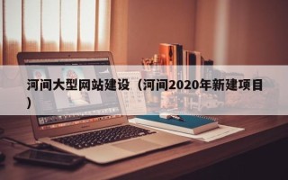 眉山河间大型网站建设（河间2020年新建项目）