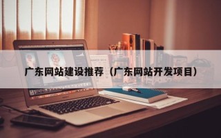 眉山广东网站建设推荐（广东网站开发项目）