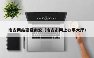 眉山南安网站建设南安（南安市网上办事大厅）