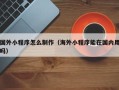 眉山国外小程序怎么制作（海外小程序能在国内用吗）