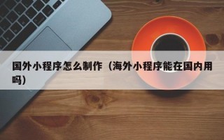 眉山国外小程序怎么制作（海外小程序能在国内用吗）