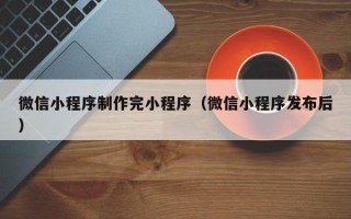 眉山微信小程序制作完小程序（微信小程序发布后）
