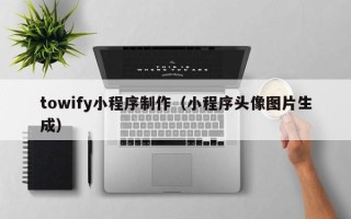 眉山towify小程序制作（小程序头像图片生成）