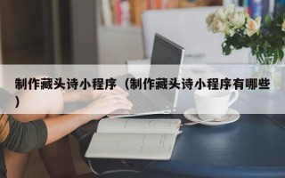 眉山制作藏头诗小程序（制作藏头诗小程序有哪些）