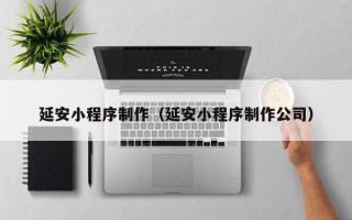 眉山延安小程序制作（延安小程序制作公司）