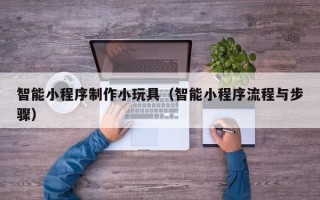 眉山智能小程序制作小玩具（智能小程序流程与步骤）