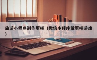 眉山旅游小程序制作蛋糕（微信小程序做蛋糕游戏）